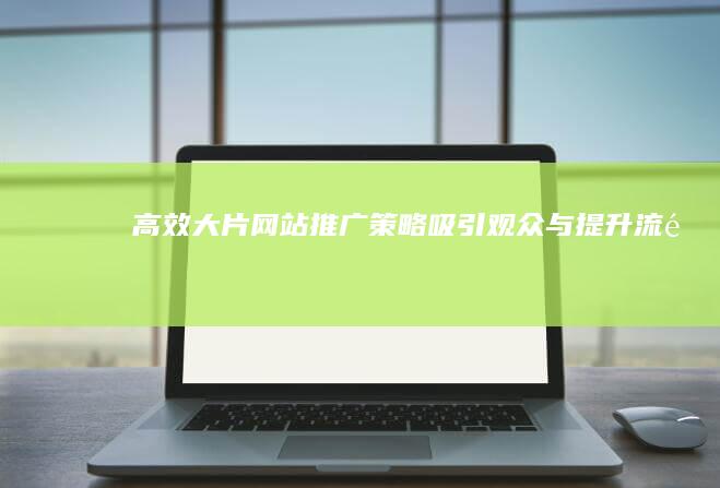 高效大片网站推广策略：吸引观众与提升流量